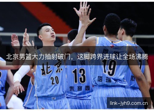 北京男篮大力抽射破门，这脚跨界进球让全场沸腾