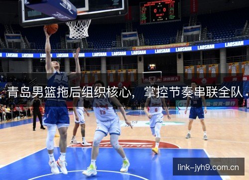 青岛男篮拖后组织核心，掌控节奏串联全队